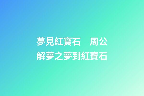 夢見紅寶石　周公解夢之夢到紅寶石